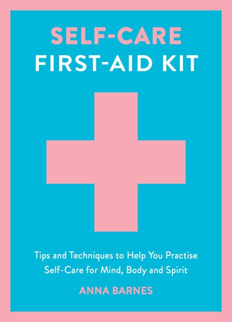 Self-Care First-Aid Kit: Tips and Techniques to Help You Practise Self-Care for Mind, Body and Spirit