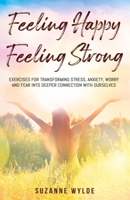 Feeling Happy, Feeling Strong: Exercises for Transforming Stress, Anxiety, Worry and Fear into Deeper Connection with Ourselves
