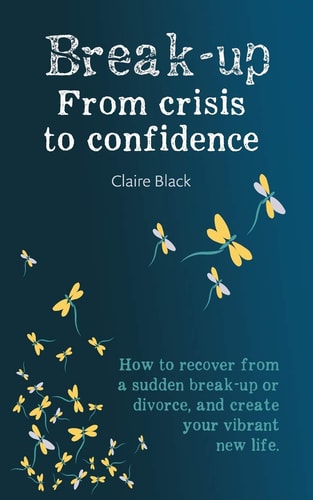 Break-Up from Crisis to Confidence How to Recover from a Sudden Break-Up or Divorce, and Create Your Vibrant New Life