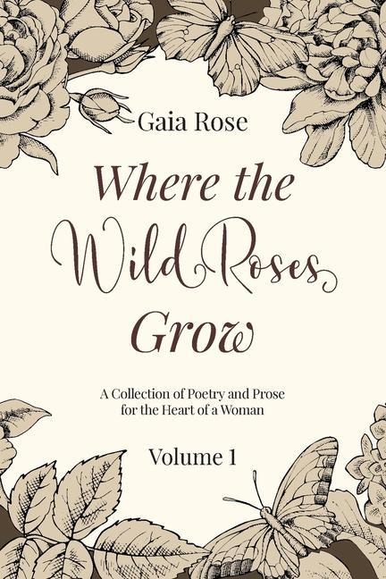 Where The Wild Roses Grow: Poetry and Prose for a Womans Heart - VOLUME I