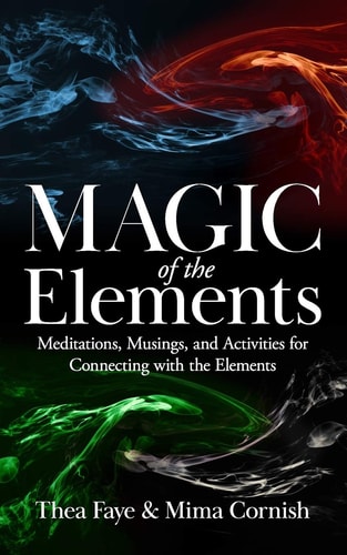 The Magic of the Elements Meditations, Musings, and Activities for Connecting with the Elements