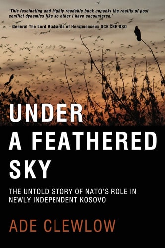 Under a Feathered Sky The Untold Story of NATO's Role in the Newly Independent Kosovo