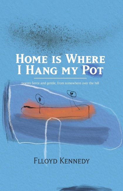 Home is Where I Hang My Pot: Poems and songs, fierce and gentle, from somewhere over the hill