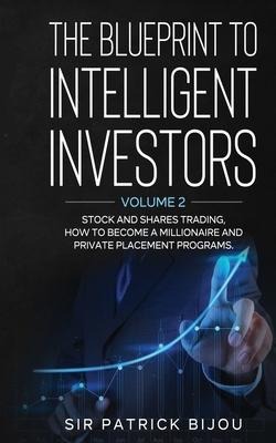 The Blueprint to Intelligent Investors: Volume 2 Stock and Shares Trading, How to Become a Millionaire and Private Placement Programs