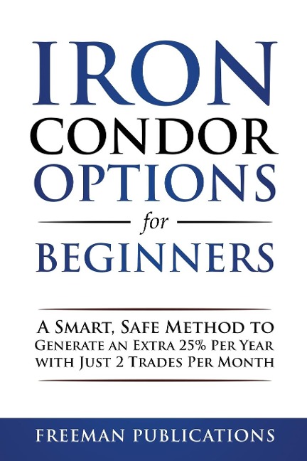 Iron Condor Options for Beginners: A Smart, Safe Method to Generate an Extra 25% Per Year with Just 2 Trades Per Month