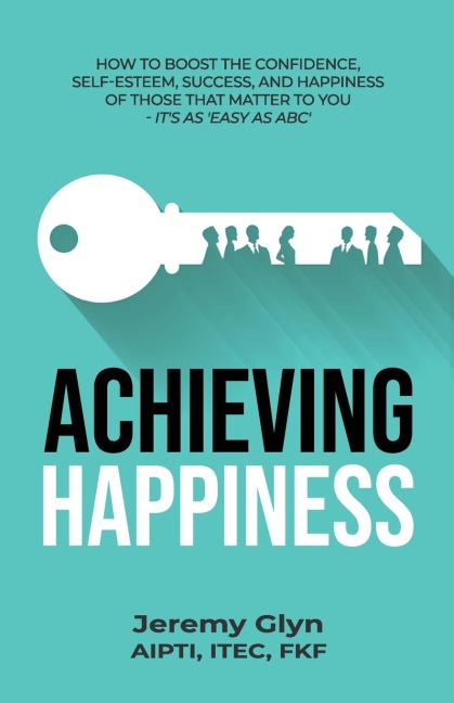 Achieving Happiness: How to boost the confidence, self-esteem, success, and happiness of those that matter to you - its as Easy as ABC