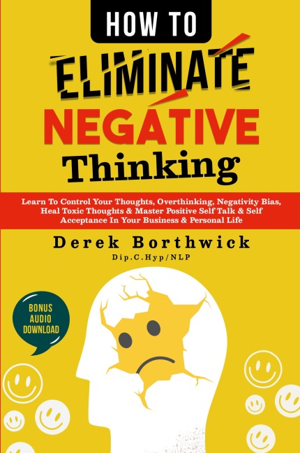 How to Eliminate Negative Thinking: Learn To Control Your Thoughts, Overthinking, Negativity Bias, Heal Toxic Thoughts & Master Positive Self Talk & Self Acceptance In Your Business & Personal Life
