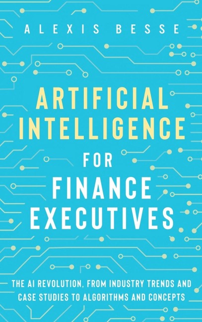 Artificial Intelligence for Finance Executives: The AI revolution, from industry trends and case studies to algorithms and concepts