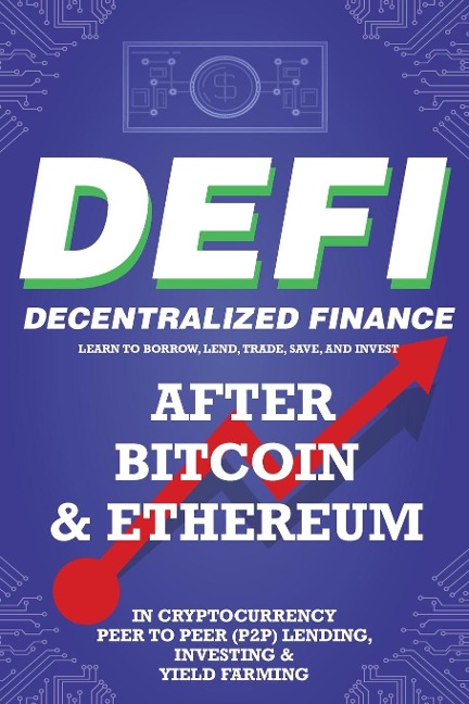 Decentralized Finance (DeFi) Learn to Borrow, Lend, Trade, Save, and Invest after Bitcoin & Ethereum in Cryptocurrency Peer to Peer (P2P) Lending, Investing & Yield Farming: The New Cryptocurrency Business and the Future Financial Economy for Beginners