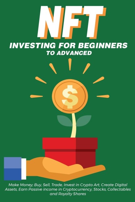 NFT Investing for Beginners to Advanced, Make Money; Buy, Sell, Trade, Invest in Crypto Art, Create Digital Assets, Earn Passive income in Cryptocurrency, Stocks, Collectables and Royalty Shares: Everything You Need to Know about Non Fungible Tokens in th