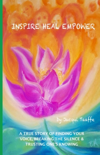 Inspire Heal Empower A True Story of Finding Your Voice, Breaking the Silence & Trusting One's Knowing