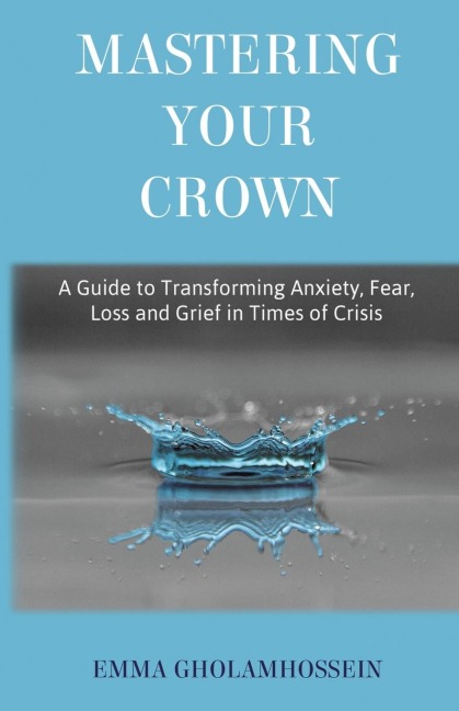 Mastering Your Crown: A Guide to Transforming Anxiety, Fear, Loss and Grief in Times of Crisis