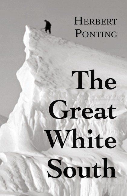 The Great White South, or With Scott in the Antarctic: Being an account of experiences with Captain Scott's South Pole Expedition and of the nature life of the Antarctic