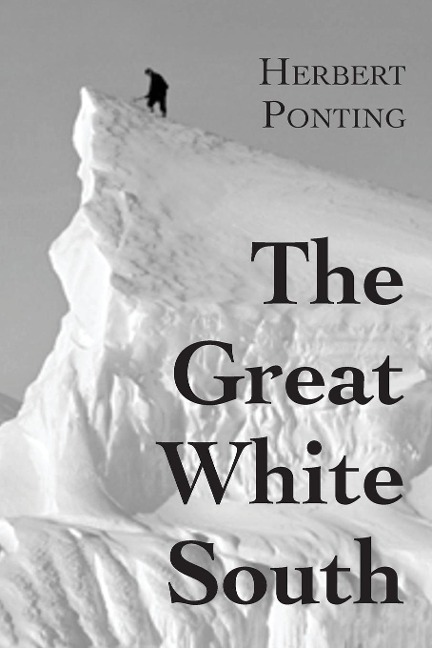 The Great White South, or With Scott in the Antarctic: Being an account of experiences with Captain Scotts South Pole Expedition and of the nature life of the Antarctic