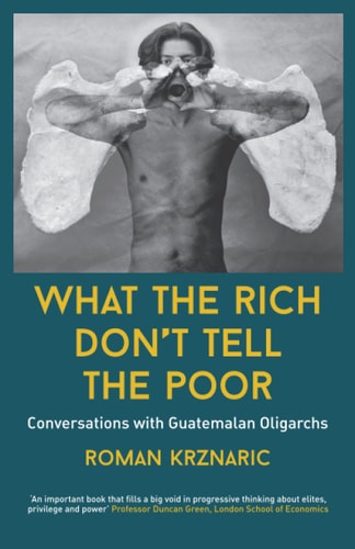 What The Rich Don't Tell The Poor Conversations with Guatemalan Oligarchs