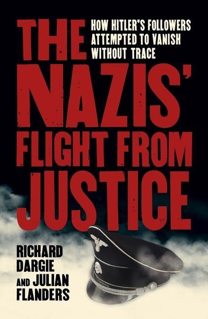 The Nazis Flight from Justice: How Hitlers Followers Attempted to Vanish Without Trace