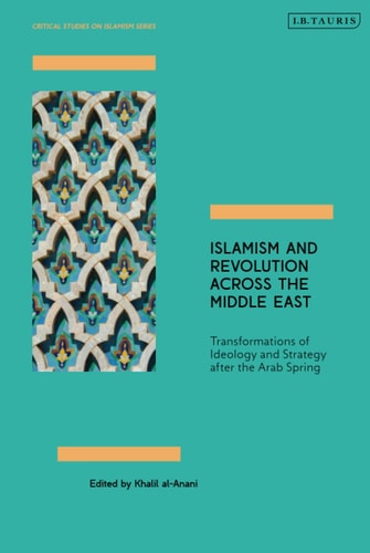 Islamism and Revolution Across the Middle East Transformations of Ideology and Strategy After the Arab Spring
