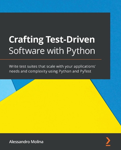 Crafting Test-Driven Software with Python: Write test suites that scale with your applications needs and complexity using Python and PyTest