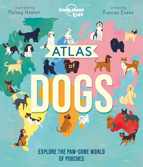 Lonely Planet Kids Atlas of Dogs: 150 Pawsome Breeds from Around the World Fun Features & Illustrations Pooch Profiles & Doggy Dictionary Fascinating Facts