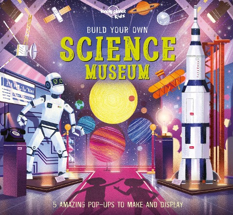 Lonely Planet Kids Build Your Own Science Museum: Fun Creations for Budding Scientists Make a Pop Up Steam Engine, Robotic Arm & More Fascinating Facts & Illustrations