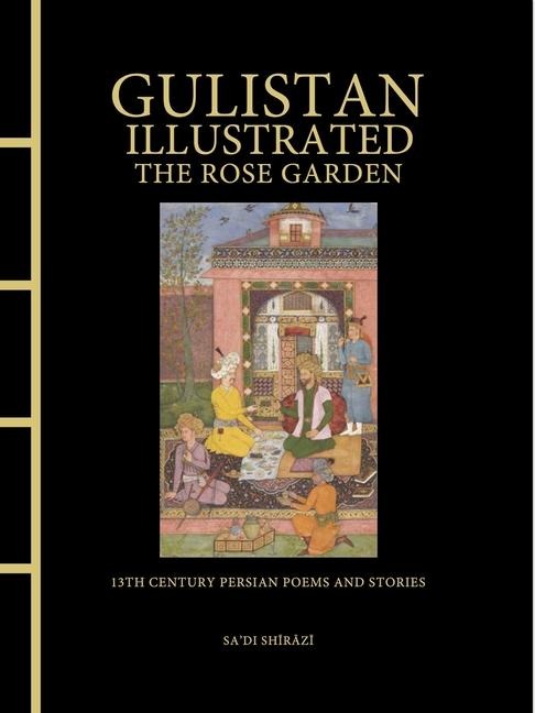 Gulistan Illustrated: The Rose Garden: 13th Century Persian Poems and Stories