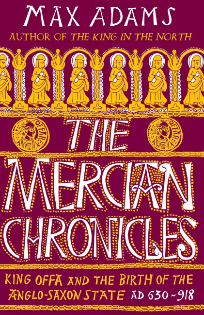 The Mercian Chronicles: King Offa and the Birth of the Anglo-Saxon State, AD 630-918