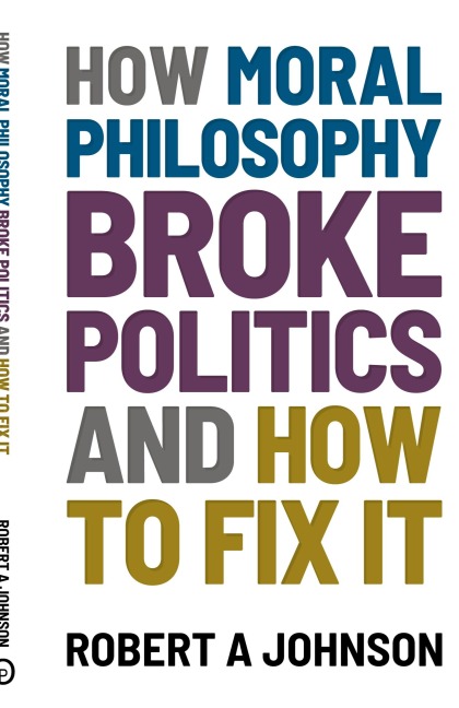 How Moral Philosophy Broke Politics: And How To Fix It