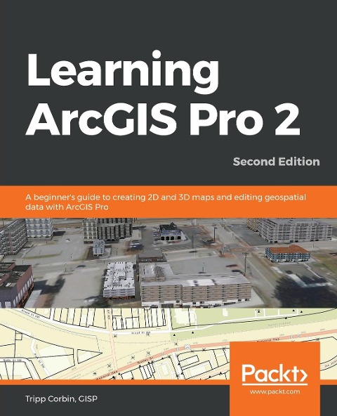 Learning ArcGIS Pro 2 - Second Edition: A beginners guide to creating 2D and 3D maps and editing geospatial data with ArcGIS Pro