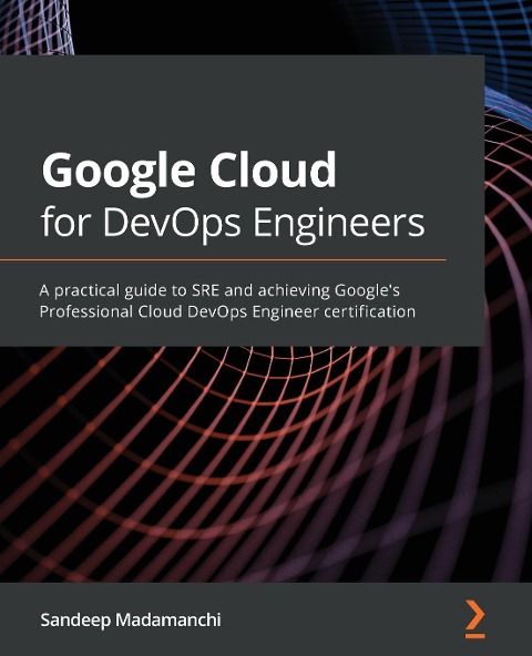 Google Cloud for DevOps Engineers: A practical guide to SRE and achieving Googles Professional Cloud DevOps Engineer certification