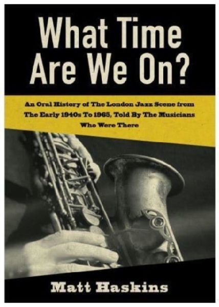 What Time Are We On?: An Oral History of The London Jazz Scene from The Early 1940s to 1965, Told By The Musicians Who Were There