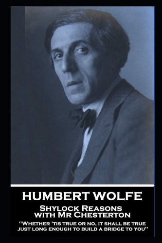 Humbert Wolfe - Shylock Reasons with Mr Chesterton Whether 'tis True Or No, It Shall Be True Just Long Enough to Build a Bridge to You