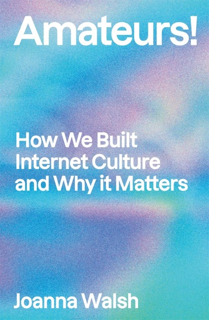 Amateurs!: How We Built Internet Culture and Why it Matters