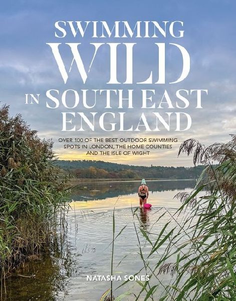 Swimming Wild in South East England: Over 100 of the best outdoor swimming spots in London, the Home Counties and the Isle of Wight