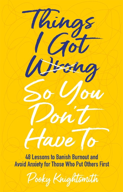 Things I Got Wrong So You Don't Have to: 48 Lessons to Banish Burnout and Avoid Anxiety for Those Who Put Others First