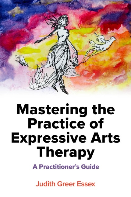 Mastering the Practice of Expressive Arts Therapy: A Practitioners Guide