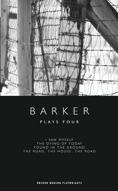 Barker: Plays Four: I Saw Myself; The Dying of Today; Found in the Ground; The Road, the House, the Road