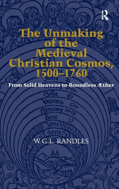 The Unmaking of the Medieval Christian Cosmos, 1500-1760: From Solid Heavens to Boundless Æther