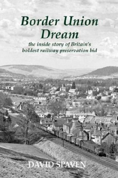 Border Union Dream: the inside story of Britains boldest railway preservation bid