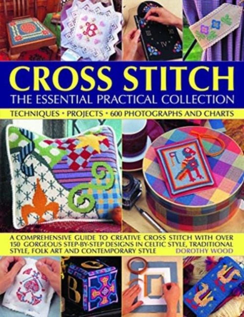 Cross Stitch: The Essential Practical Collection: Techniques, Projects, 600 Photographs and Charts; A comprehensive guide to creative cross stitch with over 150 gorgeous step-by-step designs in Celtic style, traditional style, folk art and contemporary st