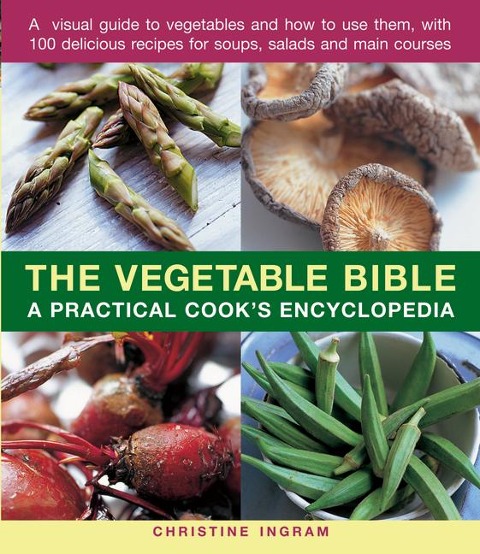 The Vegetable Bible: A Practical Cooks Encyclopedia; A Visual Guide to Vegetables and How to Use Them, with 100 Delicious Recipes for Soups, Salads and Main Courses