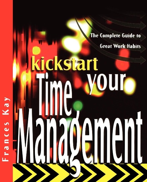 Kickstart Your Time Management: The Complete Guide to Great Work Habits