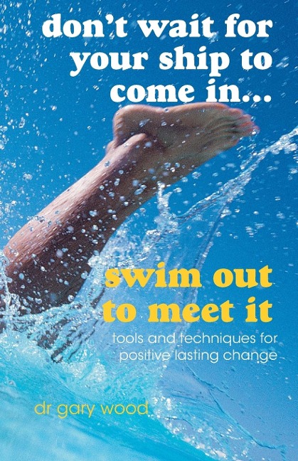 Dont Wait for Your Ship to Come In...Swim Out to Meet It: Tools and Techniques for Positive Lasting Change