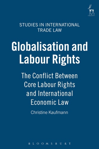 Globalisation and Labour Rights: The Conflict Between Core Labour Rights and International Economic Law (Studies in International Trade and Investment Law)