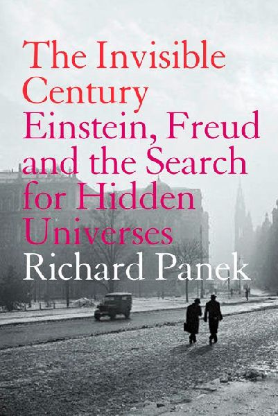 The Invisible Century: Einstein, Freud and the Search for Hidden Universes