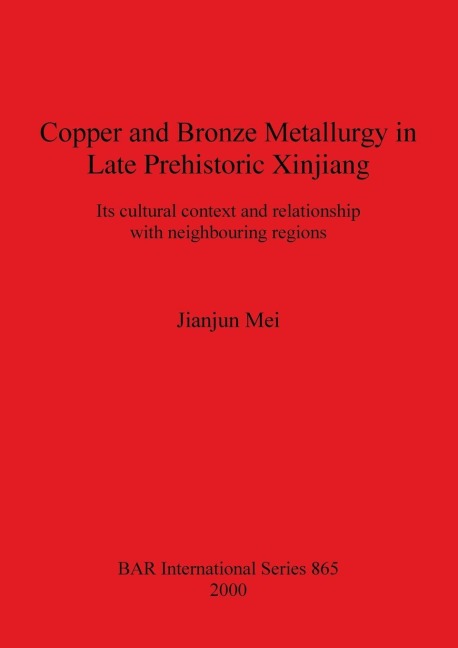Copper and Bronze Metallurgy in Late Prehistoric Xinjiang: Its cultural context and relationship with neighbouring regions