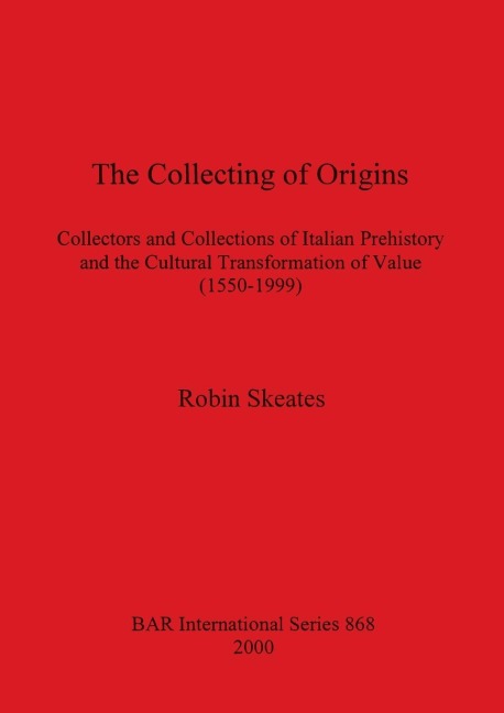 The Collecting of Origins: Collectors and Collections of Italian Prehistory and the Cultural Transformation of Value (1550-1999)