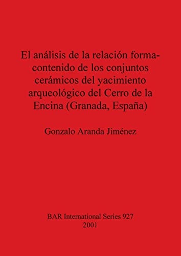 El analisis de la relacion forma-contenido de los conjuntos ceramicos del yacimiento arqueologico del Cerro de la Encina (Granada, Espana) (BAR International)