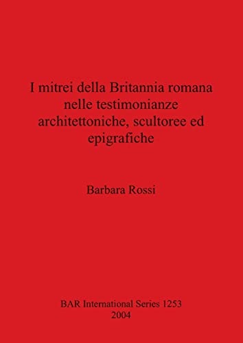 I mitrei dell Britannia romana nelle testimonianze architettoniche, scultoree ed epigrafiche (British Archaeological Reports)