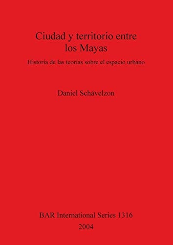 Ciudad y territorio entre los Mayas: Historia de las teorias sobre el espacio urbano (BAR International Series)