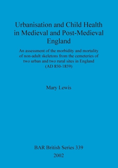 Urbanisation and Child Health in Medieval and Post-Medieval England: An assessment of the morbidity and mortality of non-adult skeletons from the cemetries of two urban and two rural sites in England (AD 850-1859)